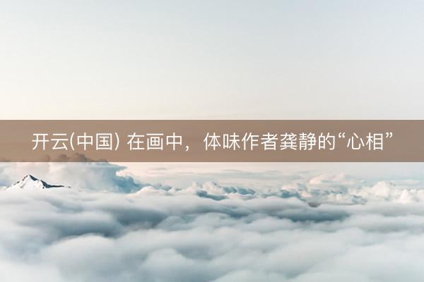 开云(中国) 在画中，体味作者龚静的“心相”