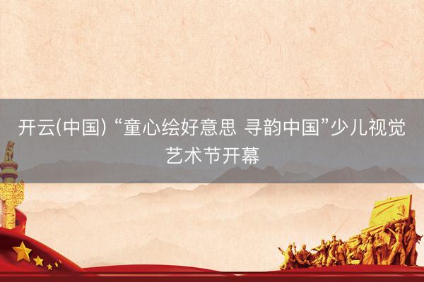 开云(中国) “童心绘好意思 寻韵中国”少儿视觉艺术节开幕