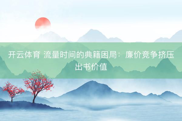 开云体育 流量时间的典籍困局：廉价竞争挤压出书价值