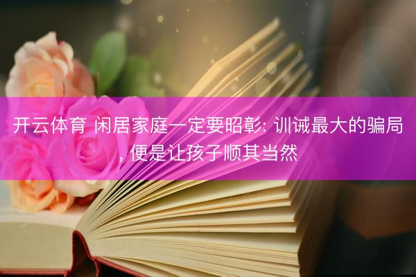 开云体育 闲居家庭一定要昭彰: 训诫最大的骗局， 便是让孩子顺其当然