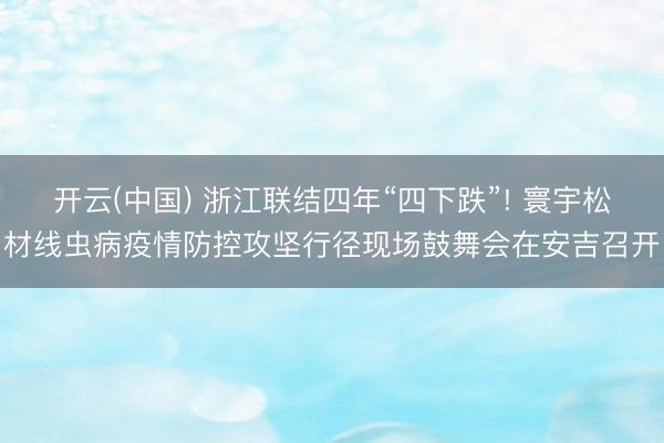 开云(中国) 浙江联结四年“四下跌”! 寰宇松材线虫病疫情防控攻坚行径现场鼓舞会在安吉召开
