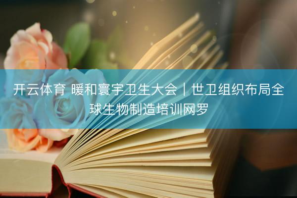 开云体育 暖和寰宇卫生大会｜世卫组织布局全球生物制造培训网罗