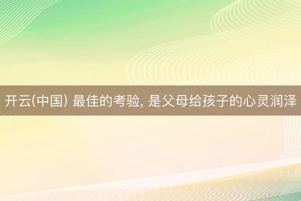 开云(中国) 最佳的考验， 是父母给孩子的心灵润泽