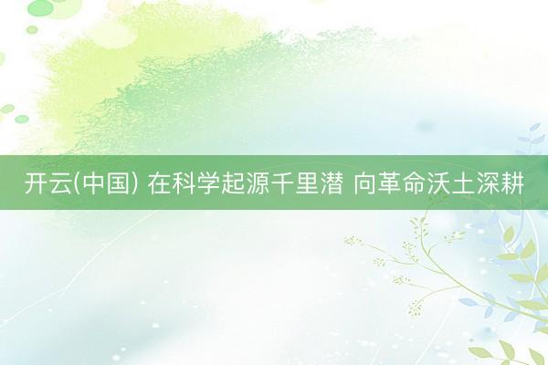 开云(中国) 在科学起源千里潜 向革命沃土深耕