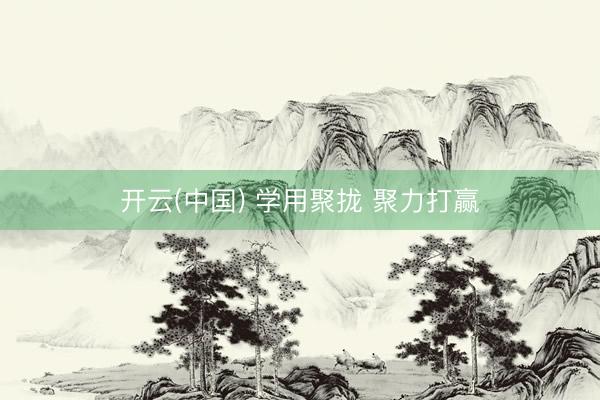 开云(中国) 学用聚拢 聚力打赢
