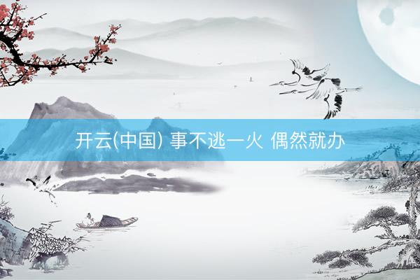 开云(中国) 事不逃一火 偶然就办