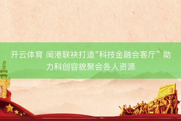 开云体育 闽港联袂打造“科技金融会客厅” 助力科创容貌聚会各人资源