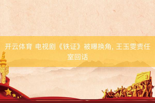 开云体育 电视剧《铁证》被曝换角， 王玉雯责任室回话