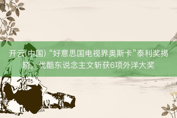开云(中国) “好意思国电视界奥斯卡”泰利奖揭晓，优酷东说念主文斩获6项外洋大奖