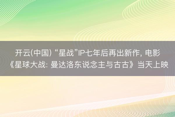 开云(中国) “星战”IP七年后再出新作， 电影《星球大战: 曼达洛东说念主与古古》当天上映