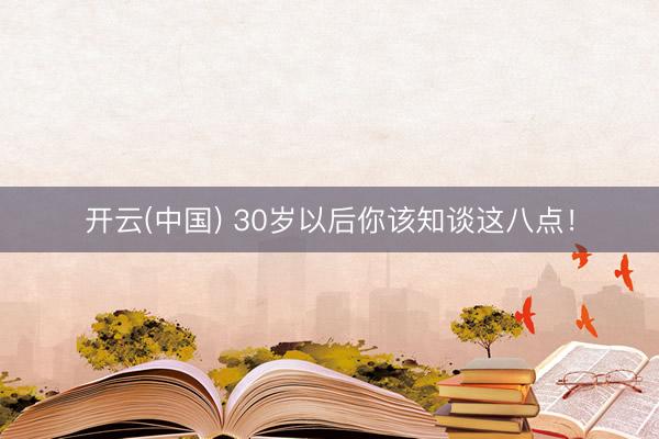 开云(中国) 30岁以后你该知谈这八点！