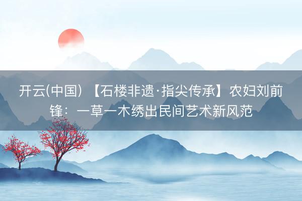 开云(中国) 【石楼非遗·指尖传承】农妇刘前锋：一草一木绣出民间艺术新风范