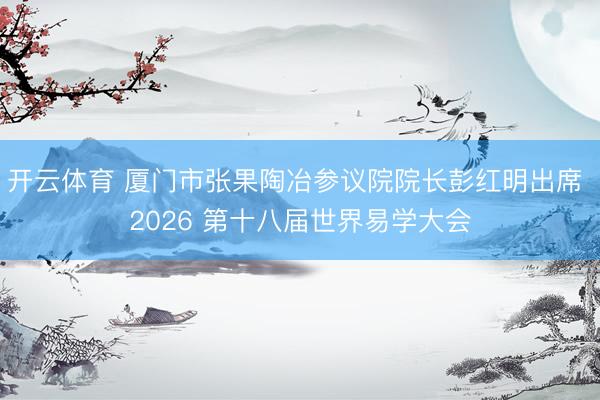 开云体育 厦门市张果陶冶参议院院长彭红明出席 2026 第十八届世界易学大会