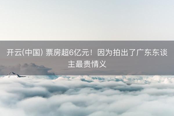 开云(中国) 票房超6亿元！因为拍出了广东东谈主最贵情义