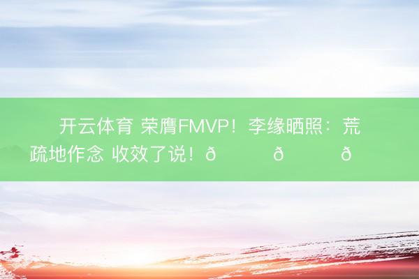 开云体育 荣膺FMVP！李缘晒照：荒疏地作念 收效了说！🏆🏆🏆