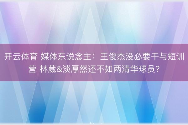 开云体育 媒体东说念主:王俊杰没必要干与短训营 林葳&淡厚然还不如两清华球员?