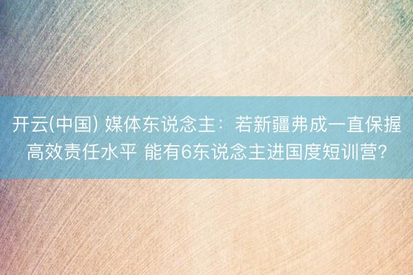 开云(中国) 媒体东说念主：若新疆弗成一直保握高效责任水平 能有6东说念主进国度短训营？