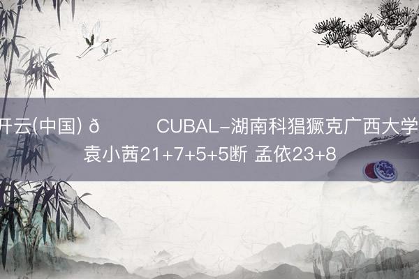 开云(中国) 🏀CUBAL-湖南科猖獗克广西大学 袁小茜21+7+5+5断 孟依23+8