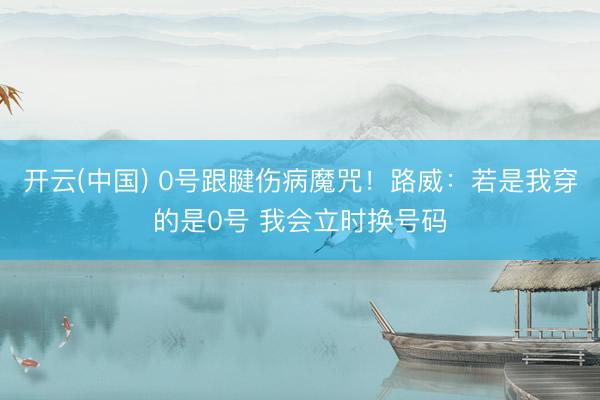 开云(中国) 0号跟腱伤病魔咒！路威：若是我穿的是0号 我会立时换号码