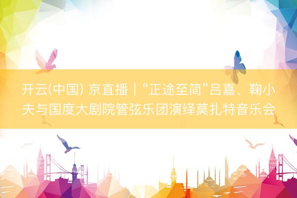 开云(中国) 京直播｜“正途至简”吕嘉、鞠小夫与国度大剧院管弦乐团演绎莫扎特音乐会