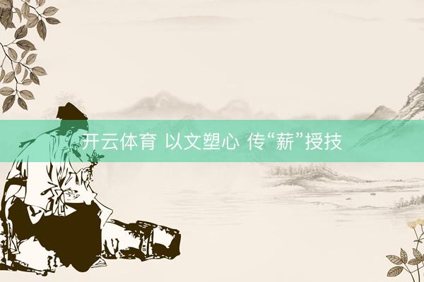 开云体育 以文塑心 传“薪”授技