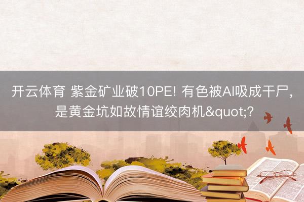 开云体育 紫金矿业破10PE! 有色被AI吸成干尸, 是黄金坑如故情谊绞肉机"?