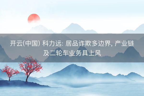 开云(中国) 科力远: 居品诈欺多边界， 产业链及二轮车业务具上风