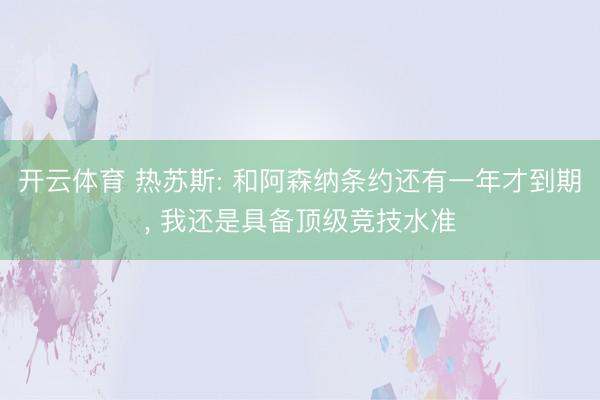 开云体育 热苏斯: 和阿森纳条约还有一年才到期, 我还是具备顶级竞技水准