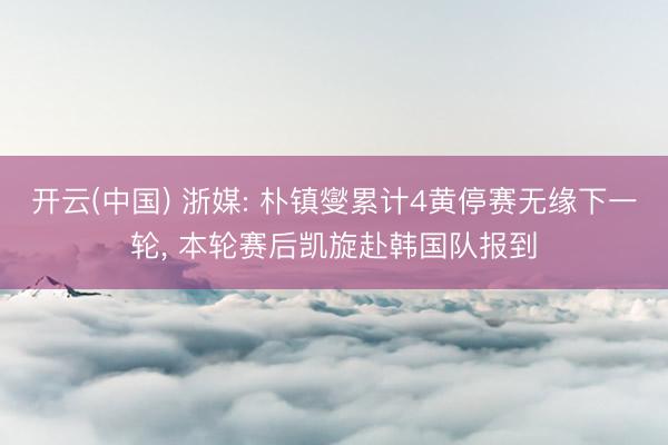 开云(中国) 浙媒: 朴镇燮累计4黄停赛无缘下一轮， 本轮赛后凯旋赴韩国队报到