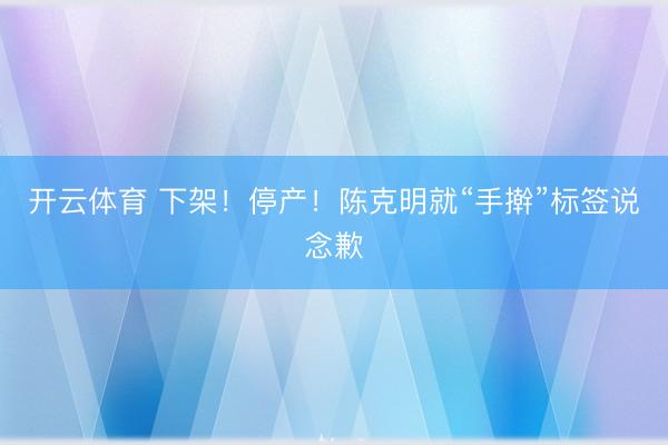 开云体育 下架！停产！陈克明就“手擀”标签说念歉
