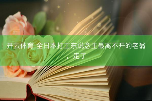 开云体育 全日本打工东说念主最离不开的老翁，走了