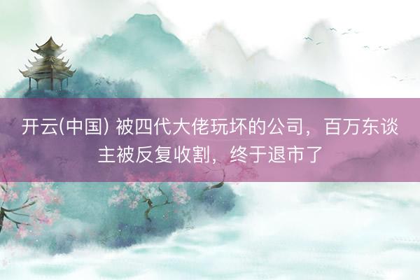 开云(中国) 被四代大佬玩坏的公司，百万东谈主被反复收割，终于退市了