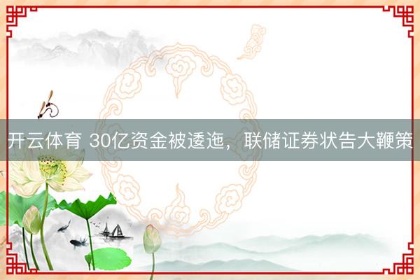 开云体育 30亿资金被逶迤，联储证券状告大鞭策