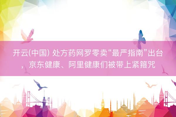 开云(中国) 处方药网罗零卖“最严指南”出台，京东健康、阿里健康们被带上紧箍咒