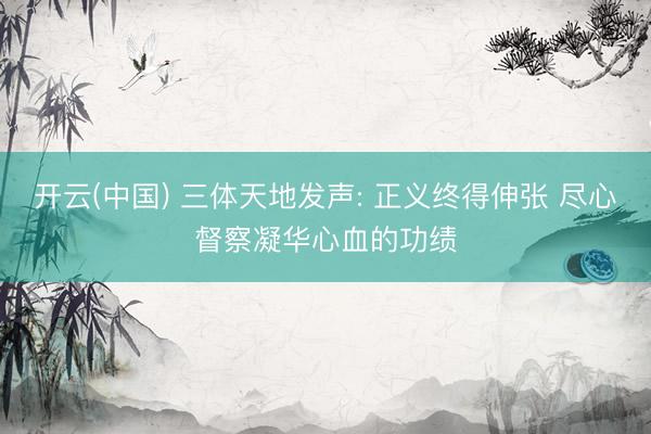 开云(中国) 三体天地发声: 正义终得伸张 尽心督察凝华心血的功绩