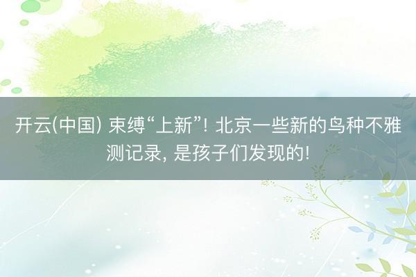 开云(中国) 束缚“上新”! 北京一些新的鸟种不雅测记录， 是孩子们发现的!