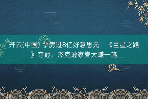 开云(中国) 票房过8亿好意思元！《巨星之路》夺冠，杰克逊家眷大赚一笔