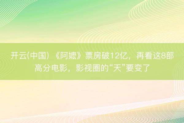 开云(中国) 《阿嬷》票房破12亿,再看这8部高分电影,影视圈的“天”要变了