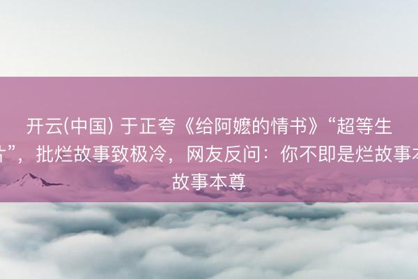 开云(中国) 于正夸《给阿嬷的情书》“超等生意片”，批烂故事致极冷，网友反问：你不即是烂故事本尊