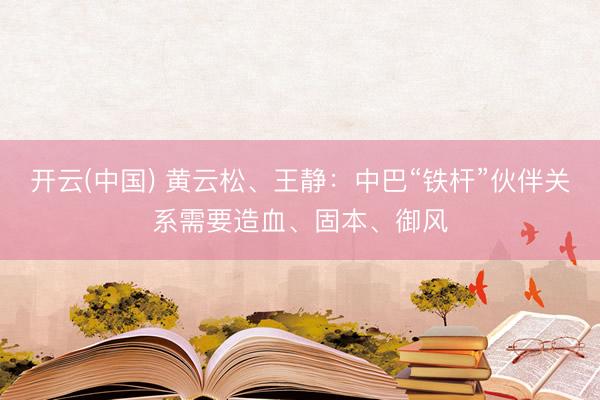 开云(中国) 黄云松、王静：中巴“铁杆”伙伴关系需要造血、固本、御风