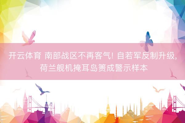 开云体育 南部战区不再客气! 自若军反制升级， 荷兰舰机掩耳岛箦成警示样本