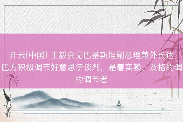开云(中国) 王毅会见巴基斯坦副总理兼外长达尔：巴方积极调节好意思伊谈判，是着实赖、及格的调节者