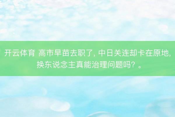 开云体育 高市早苗去职了， 中日关连却卡在原地， 换东说念主真能治理问题吗? 。