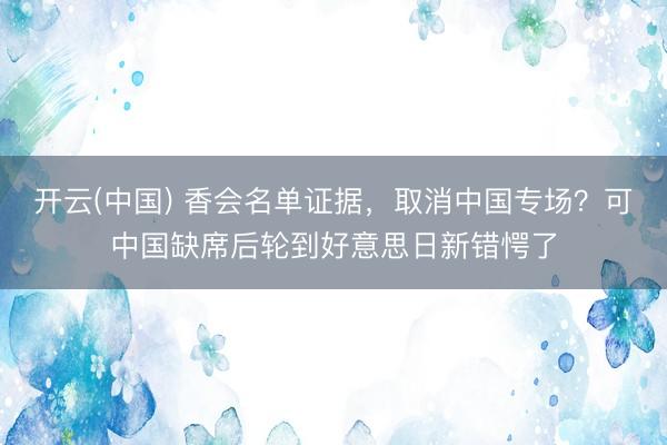 开云(中国) 香会名单证据，取消中国专场？可中国缺席后轮到好意思日新错愕了