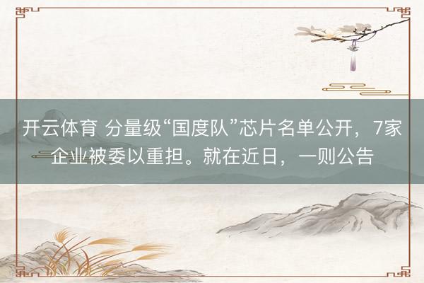 开云体育 分量级“国度队”芯片名单公开，7家企业被委以重担。就在近日，一则公告