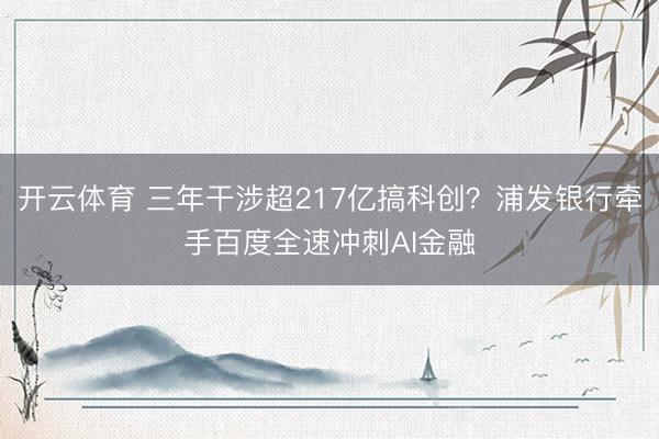 开云体育 三年干涉超217亿搞科创?浦发银行牵手百度全速冲刺AI金融