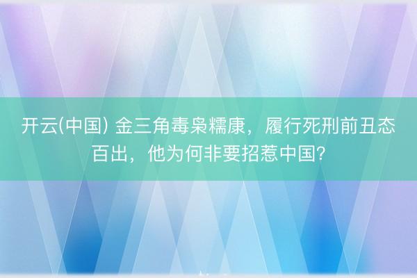 开云(中国) 金三角毒枭糯康，履行死刑前丑态百出，他为何非要招惹中国？