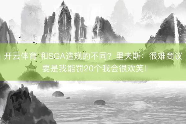 开云体育 和SGA造规的不同？里夫斯：很难商议 要是我能罚20个我会很欢笑！