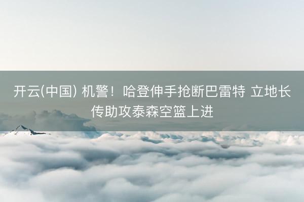 开云(中国) 机警！哈登伸手抢断巴雷特 立地长传助攻泰森空篮上进
