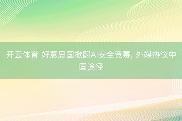 开云体育 好意思国掀翻AI安全竞赛， 外媒热议中国途径